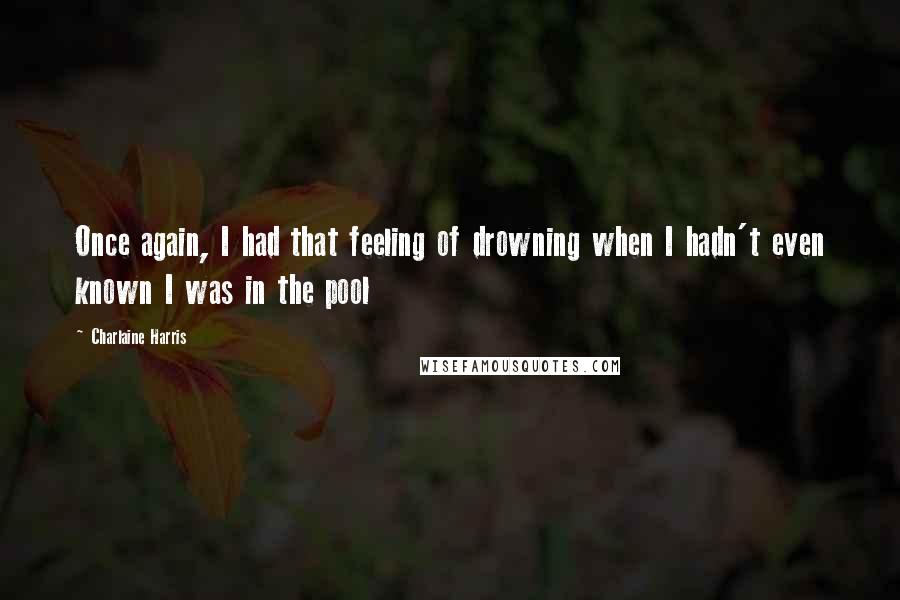 Charlaine Harris Quotes: Once again, I had that feeling of drowning when I hadn't even known I was in the pool