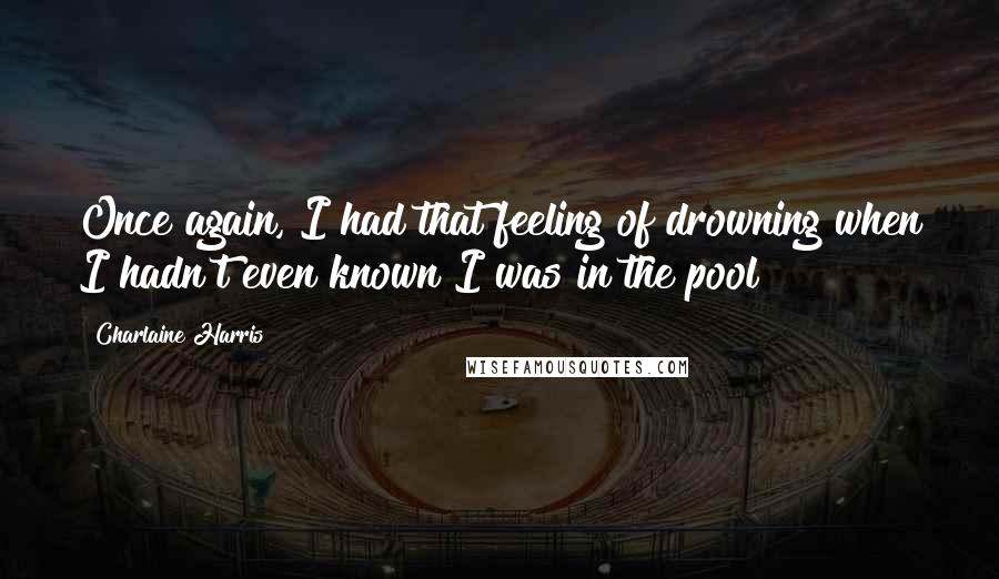 Charlaine Harris Quotes: Once again, I had that feeling of drowning when I hadn't even known I was in the pool