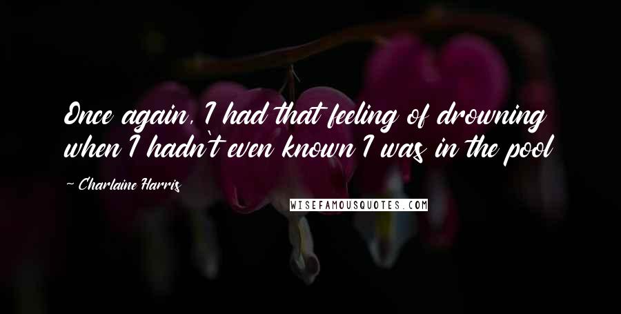 Charlaine Harris Quotes: Once again, I had that feeling of drowning when I hadn't even known I was in the pool