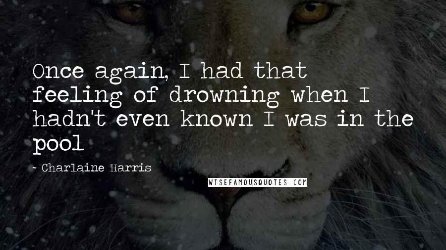 Charlaine Harris Quotes: Once again, I had that feeling of drowning when I hadn't even known I was in the pool