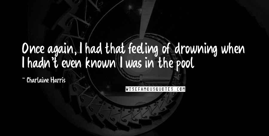 Charlaine Harris Quotes: Once again, I had that feeling of drowning when I hadn't even known I was in the pool