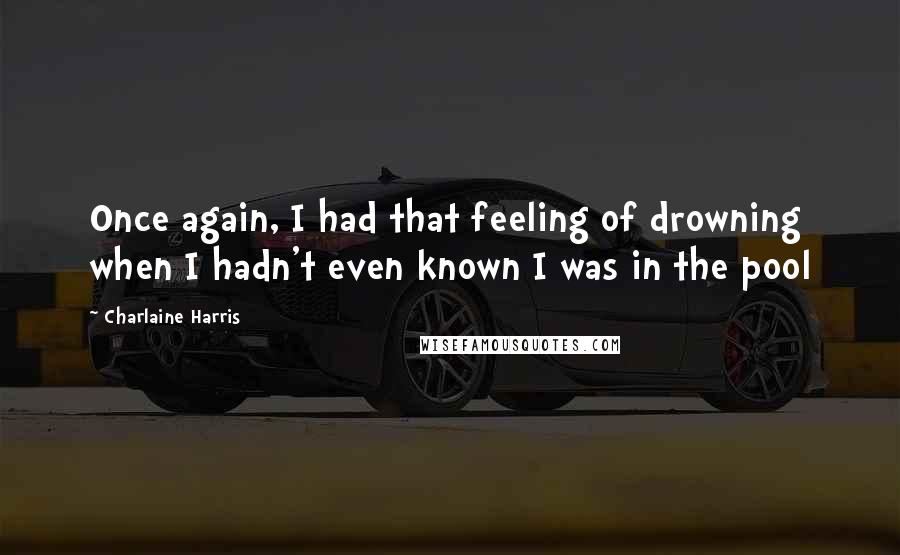 Charlaine Harris Quotes: Once again, I had that feeling of drowning when I hadn't even known I was in the pool