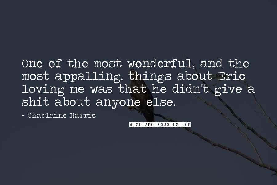 Charlaine Harris Quotes: One of the most wonderful, and the most appalling, things about Eric loving me was that he didn't give a shit about anyone else.