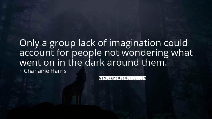 Charlaine Harris Quotes: Only a group lack of imagination could account for people not wondering what went on in the dark around them.