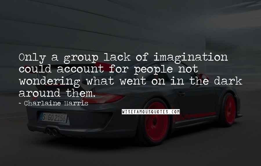 Charlaine Harris Quotes: Only a group lack of imagination could account for people not wondering what went on in the dark around them.