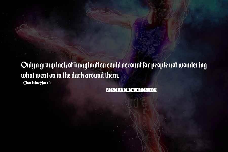 Charlaine Harris Quotes: Only a group lack of imagination could account for people not wondering what went on in the dark around them.