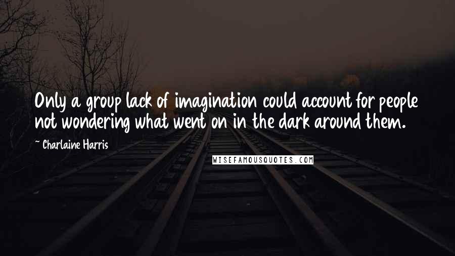 Charlaine Harris Quotes: Only a group lack of imagination could account for people not wondering what went on in the dark around them.
