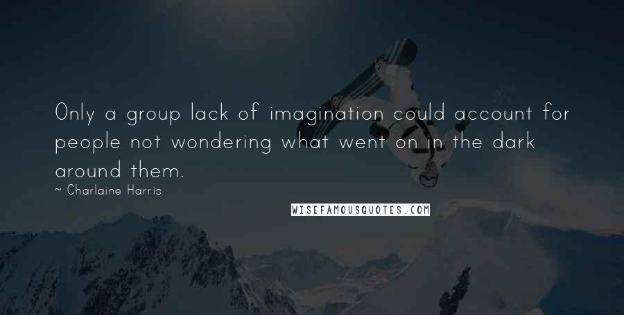 Charlaine Harris Quotes: Only a group lack of imagination could account for people not wondering what went on in the dark around them.