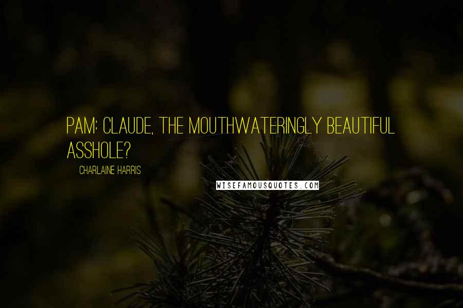 Charlaine Harris Quotes: Pam: Claude, the mouthwateringly beautiful asshole?