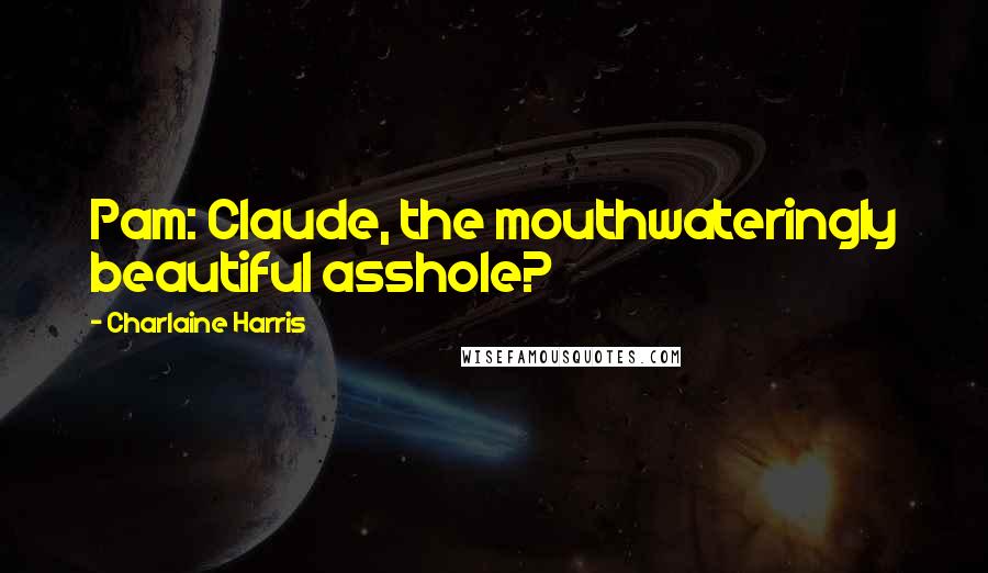 Charlaine Harris Quotes: Pam: Claude, the mouthwateringly beautiful asshole?