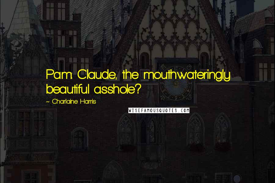 Charlaine Harris Quotes: Pam: Claude, the mouthwateringly beautiful asshole?
