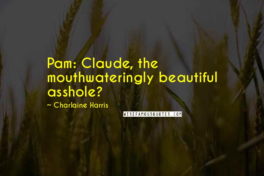 Charlaine Harris Quotes: Pam: Claude, the mouthwateringly beautiful asshole?