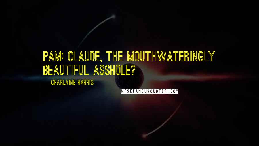 Charlaine Harris Quotes: Pam: Claude, the mouthwateringly beautiful asshole?