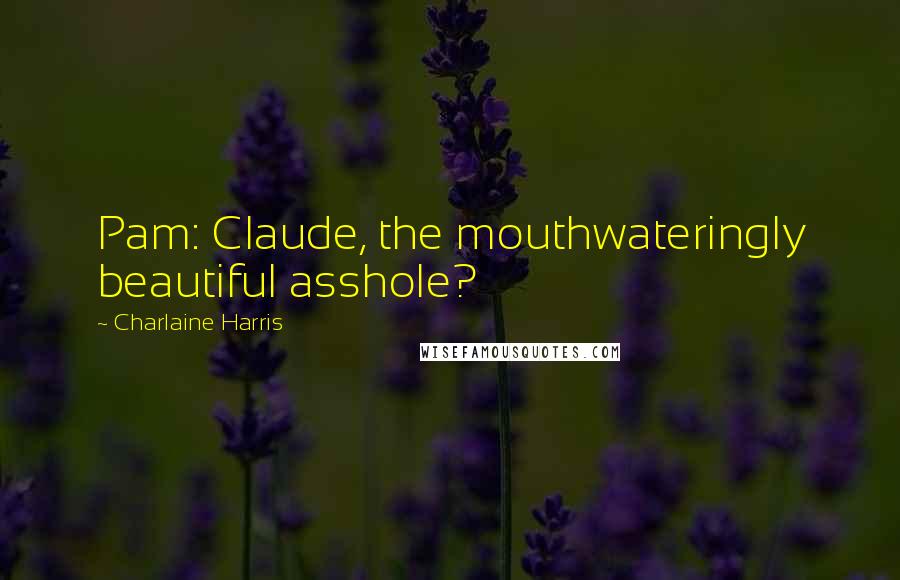 Charlaine Harris Quotes: Pam: Claude, the mouthwateringly beautiful asshole?