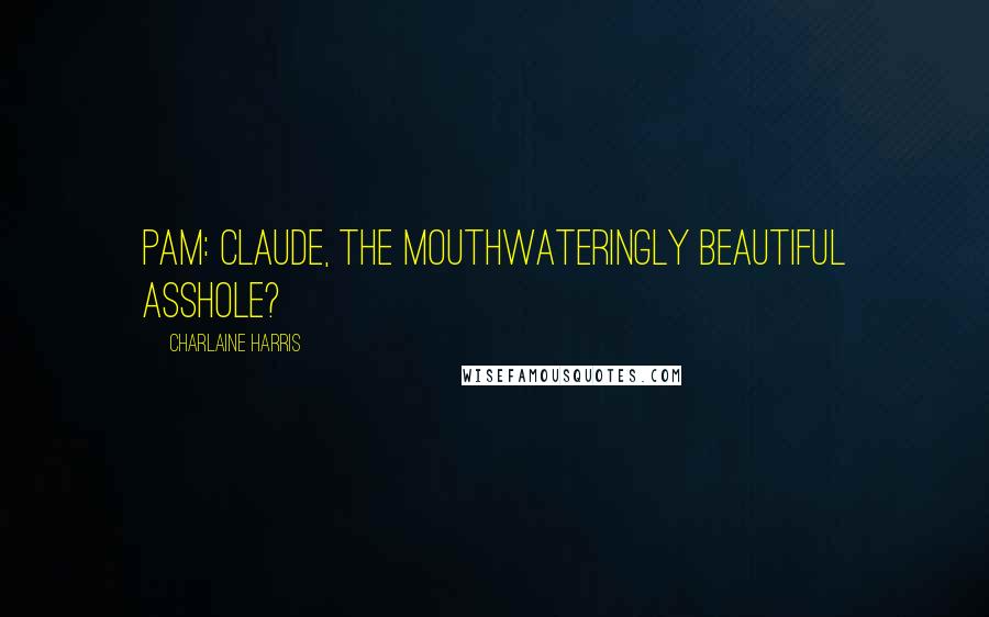 Charlaine Harris Quotes: Pam: Claude, the mouthwateringly beautiful asshole?
