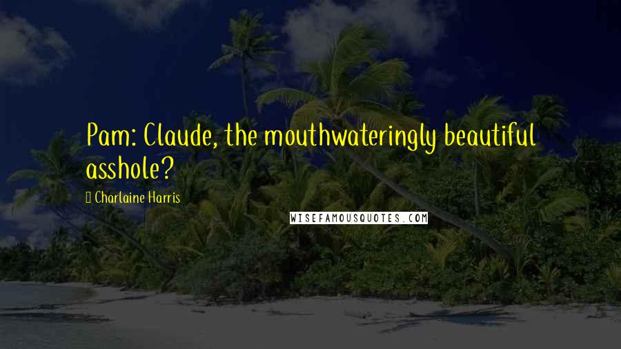 Charlaine Harris Quotes: Pam: Claude, the mouthwateringly beautiful asshole?