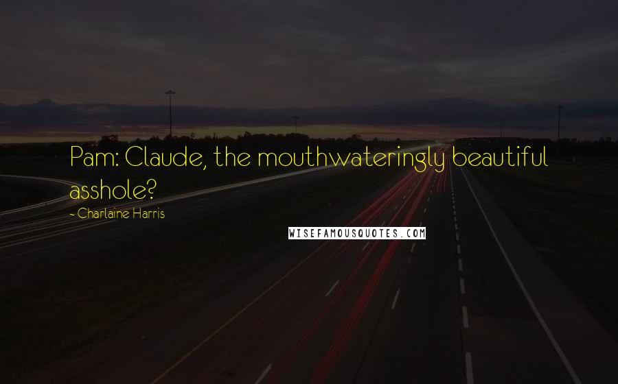 Charlaine Harris Quotes: Pam: Claude, the mouthwateringly beautiful asshole?