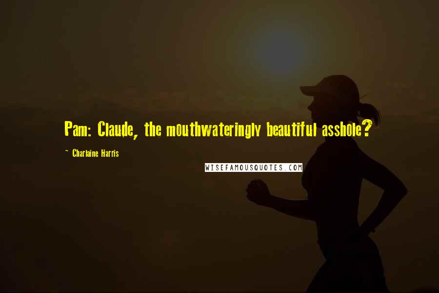 Charlaine Harris Quotes: Pam: Claude, the mouthwateringly beautiful asshole?