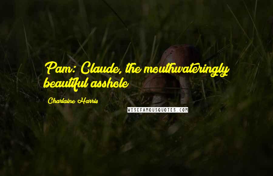 Charlaine Harris Quotes: Pam: Claude, the mouthwateringly beautiful asshole?