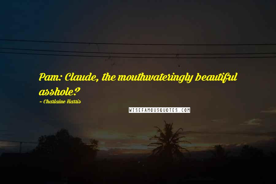 Charlaine Harris Quotes: Pam: Claude, the mouthwateringly beautiful asshole?