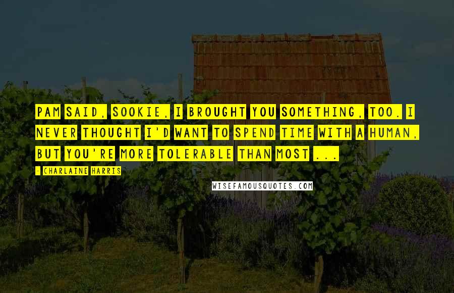 Charlaine Harris Quotes: Pam said, Sookie, I brought you something, too. I never thought I'd want to spend time with a human, but you're more tolerable than most ...