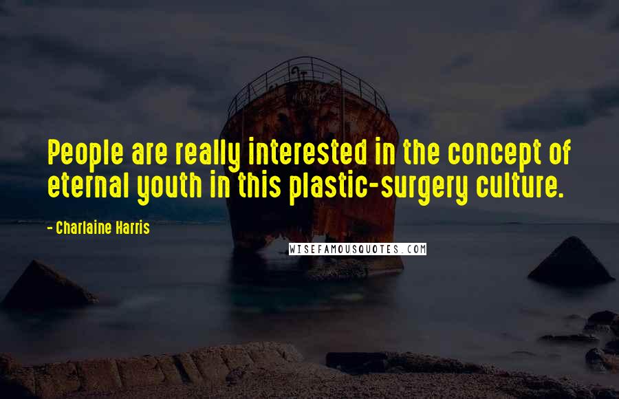 Charlaine Harris Quotes: People are really interested in the concept of eternal youth in this plastic-surgery culture.