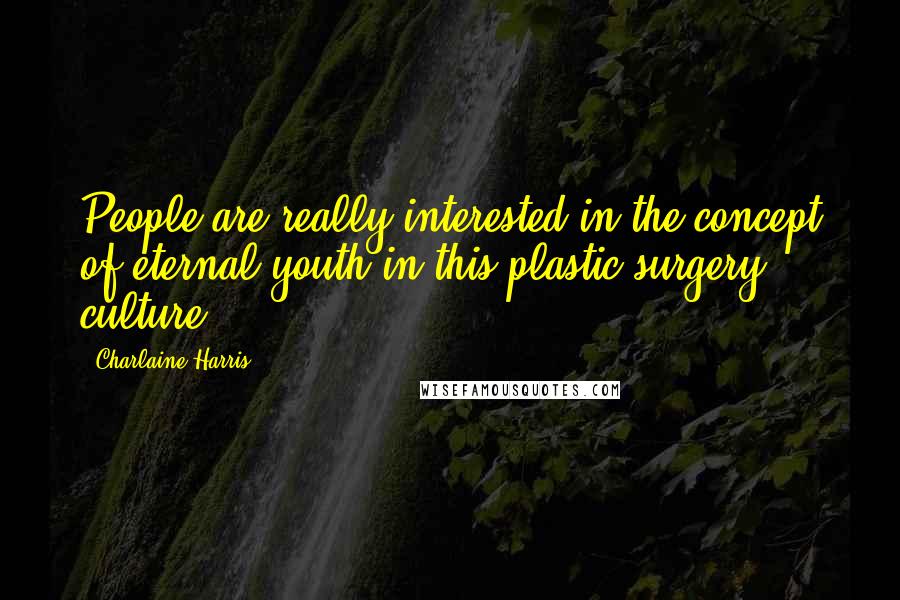 Charlaine Harris Quotes: People are really interested in the concept of eternal youth in this plastic-surgery culture.