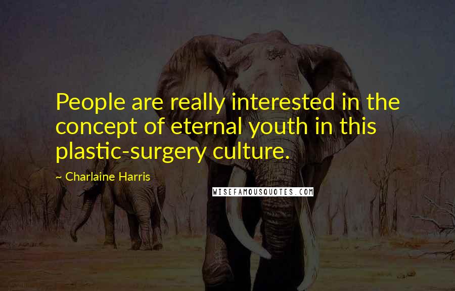 Charlaine Harris Quotes: People are really interested in the concept of eternal youth in this plastic-surgery culture.