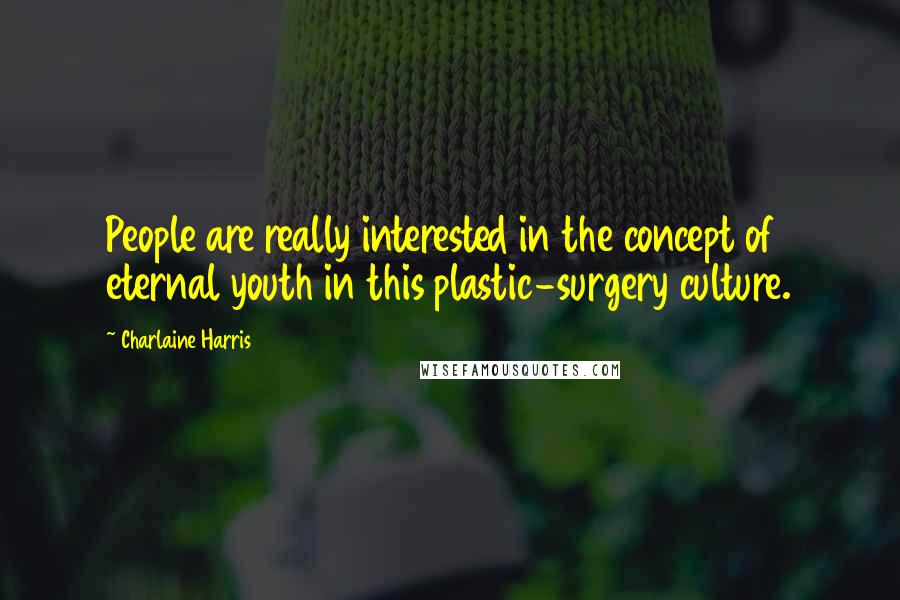 Charlaine Harris Quotes: People are really interested in the concept of eternal youth in this plastic-surgery culture.
