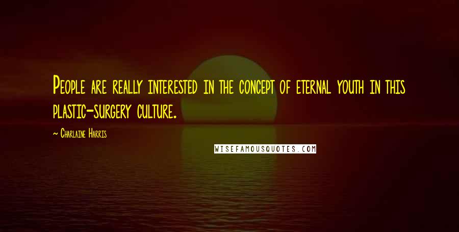 Charlaine Harris Quotes: People are really interested in the concept of eternal youth in this plastic-surgery culture.