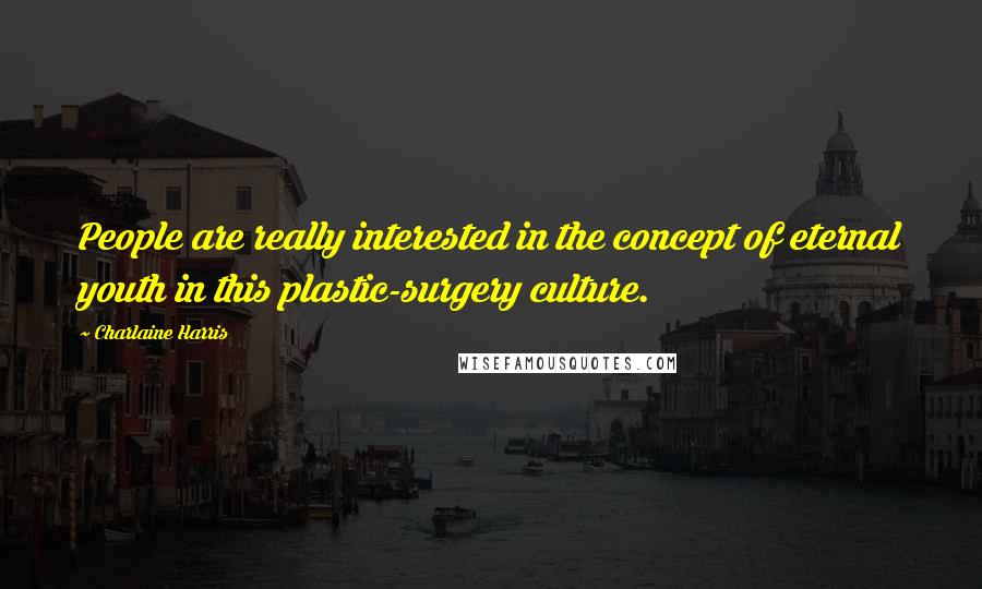 Charlaine Harris Quotes: People are really interested in the concept of eternal youth in this plastic-surgery culture.