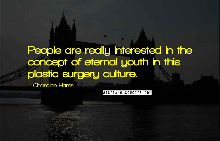 Charlaine Harris Quotes: People are really interested in the concept of eternal youth in this plastic-surgery culture.