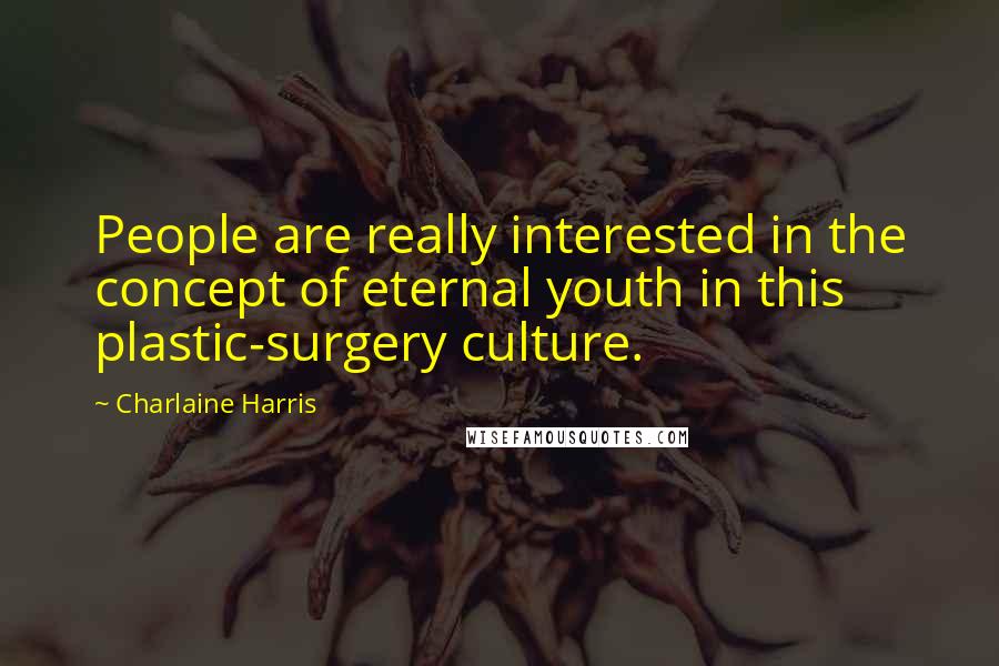 Charlaine Harris Quotes: People are really interested in the concept of eternal youth in this plastic-surgery culture.