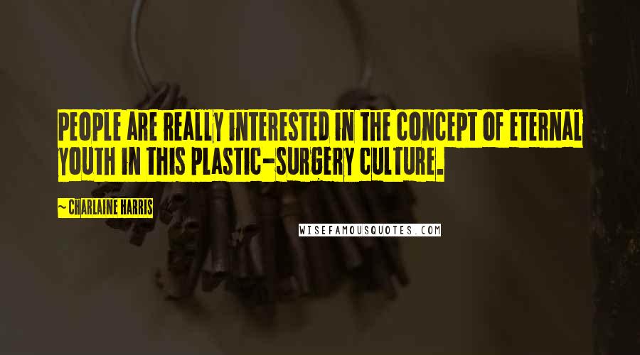 Charlaine Harris Quotes: People are really interested in the concept of eternal youth in this plastic-surgery culture.