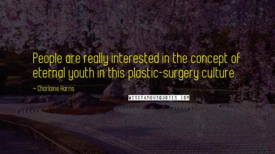 Charlaine Harris Quotes: People are really interested in the concept of eternal youth in this plastic-surgery culture.