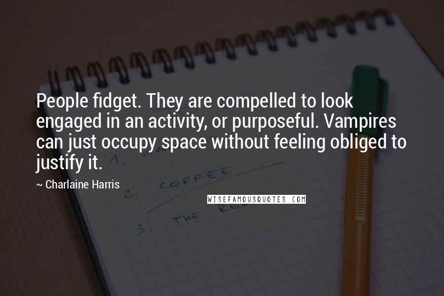 Charlaine Harris Quotes: People fidget. They are compelled to look engaged in an activity, or purposeful. Vampires can just occupy space without feeling obliged to justify it.
