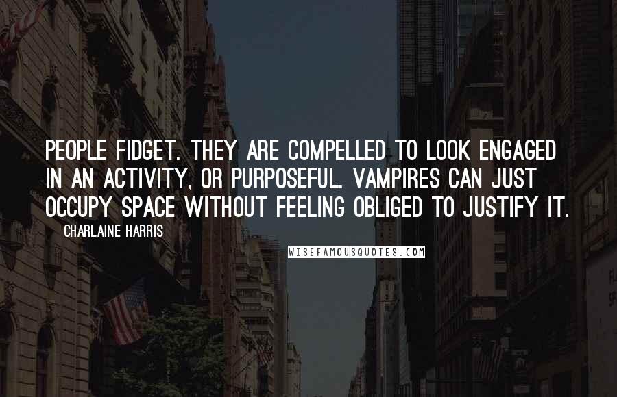 Charlaine Harris Quotes: People fidget. They are compelled to look engaged in an activity, or purposeful. Vampires can just occupy space without feeling obliged to justify it.
