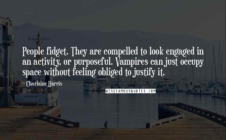 Charlaine Harris Quotes: People fidget. They are compelled to look engaged in an activity, or purposeful. Vampires can just occupy space without feeling obliged to justify it.