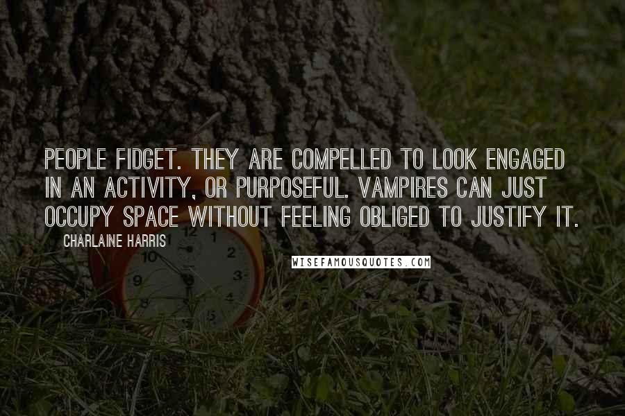 Charlaine Harris Quotes: People fidget. They are compelled to look engaged in an activity, or purposeful. Vampires can just occupy space without feeling obliged to justify it.