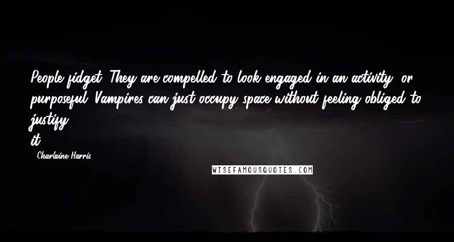 Charlaine Harris Quotes: People fidget. They are compelled to look engaged in an activity, or purposeful. Vampires can just occupy space without feeling obliged to justify it.