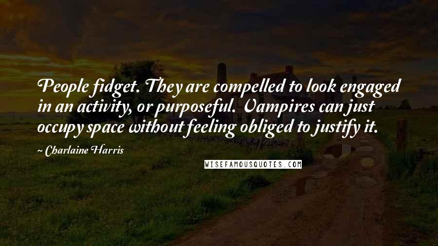 Charlaine Harris Quotes: People fidget. They are compelled to look engaged in an activity, or purposeful. Vampires can just occupy space without feeling obliged to justify it.