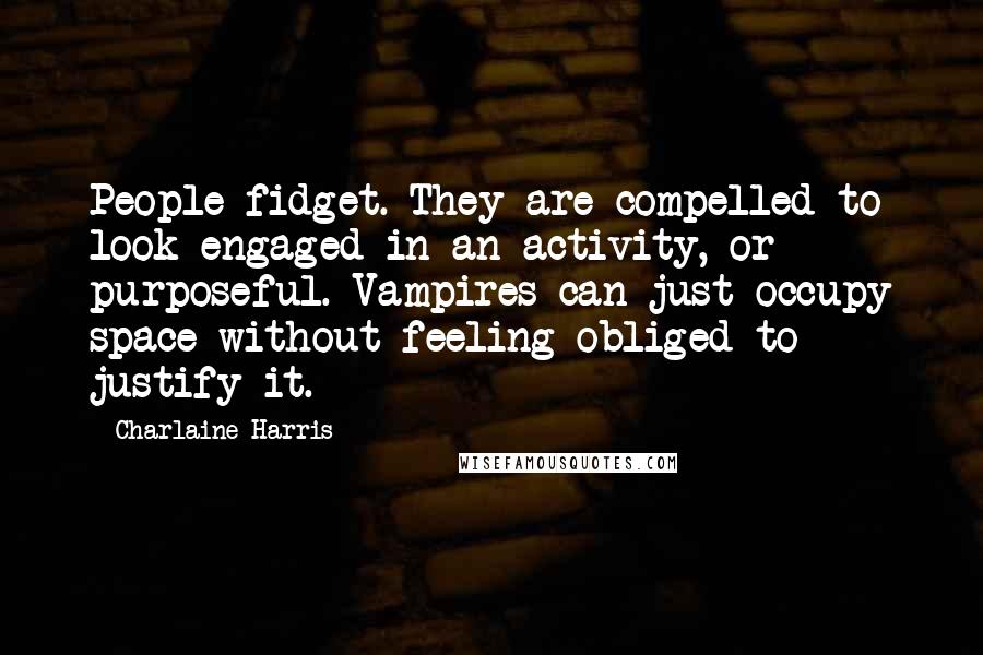Charlaine Harris Quotes: People fidget. They are compelled to look engaged in an activity, or purposeful. Vampires can just occupy space without feeling obliged to justify it.