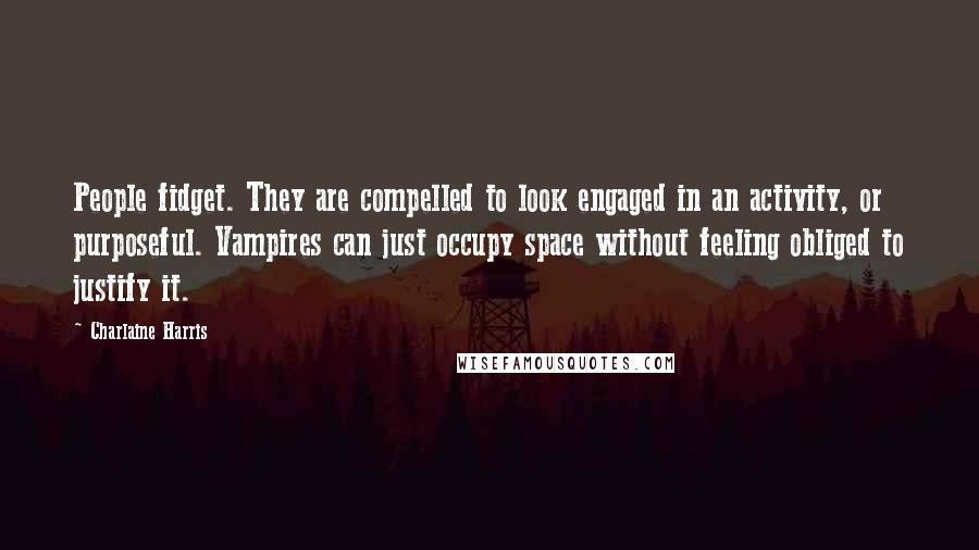 Charlaine Harris Quotes: People fidget. They are compelled to look engaged in an activity, or purposeful. Vampires can just occupy space without feeling obliged to justify it.
