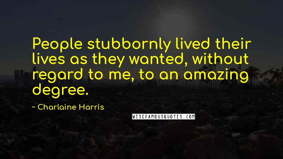 Charlaine Harris Quotes: People stubbornly lived their lives as they wanted, without regard to me, to an amazing degree.