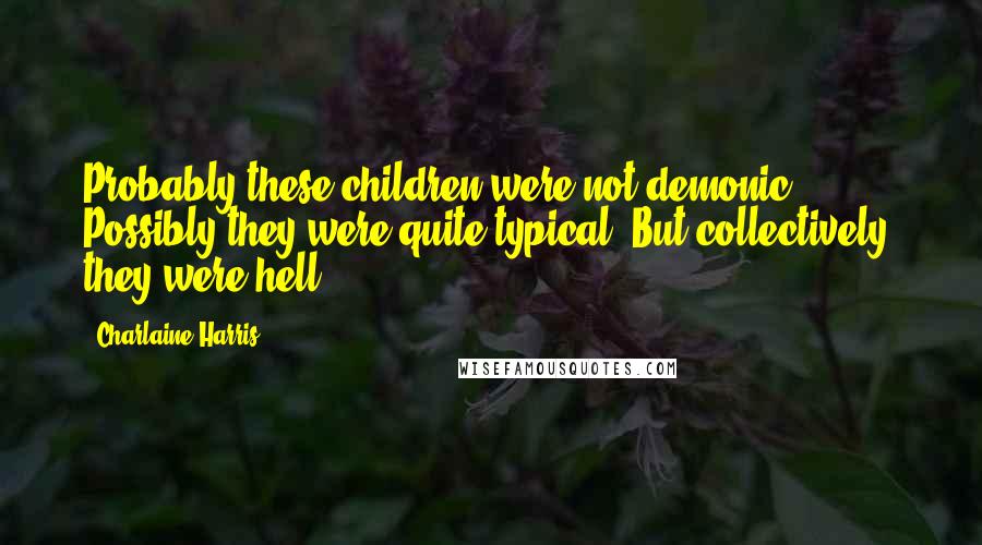 Charlaine Harris Quotes: Probably these children were not demonic. Possibly they were quite typical. But collectively, they were hell.