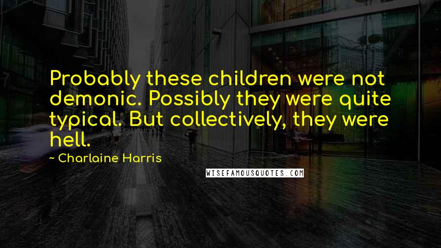 Charlaine Harris Quotes: Probably these children were not demonic. Possibly they were quite typical. But collectively, they were hell.