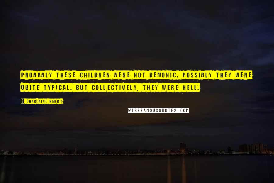 Charlaine Harris Quotes: Probably these children were not demonic. Possibly they were quite typical. But collectively, they were hell.