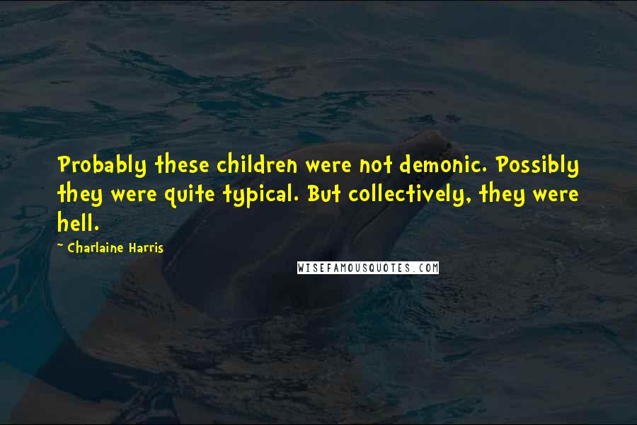 Charlaine Harris Quotes: Probably these children were not demonic. Possibly they were quite typical. But collectively, they were hell.