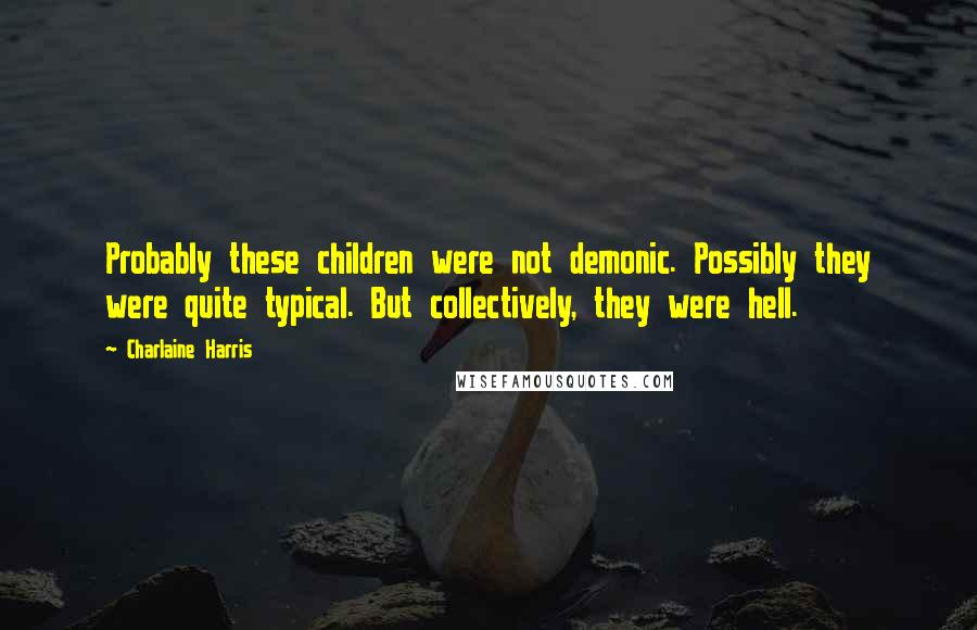 Charlaine Harris Quotes: Probably these children were not demonic. Possibly they were quite typical. But collectively, they were hell.