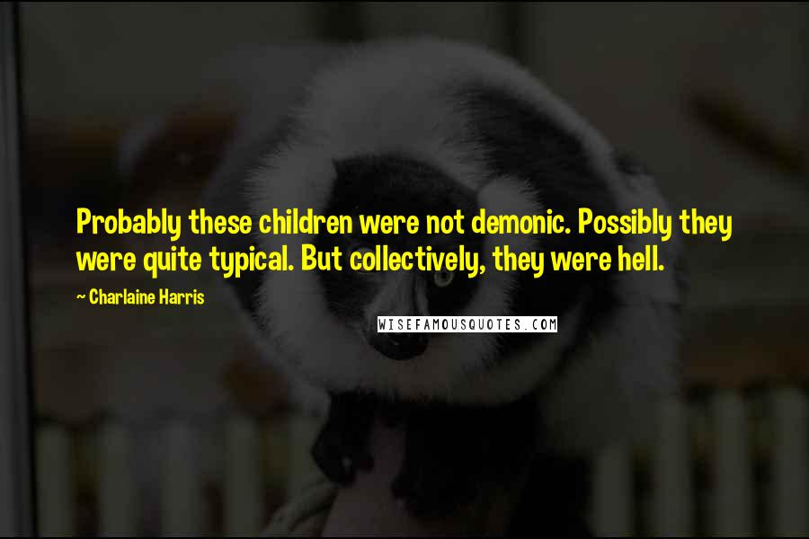 Charlaine Harris Quotes: Probably these children were not demonic. Possibly they were quite typical. But collectively, they were hell.